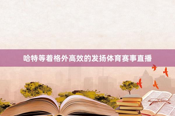 哈特等着格外高效的发扬体育赛事直播