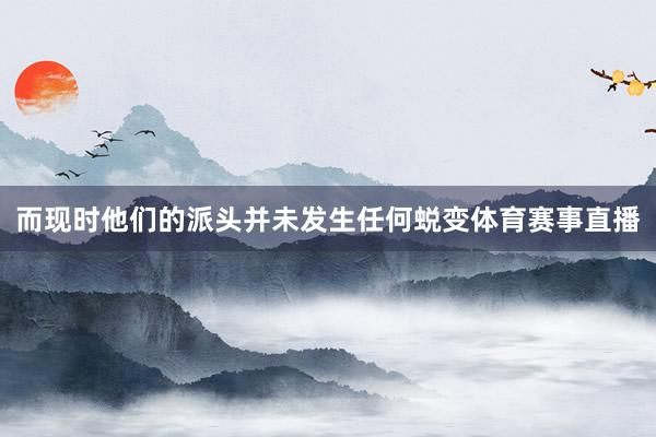 而现时他们的派头并未发生任何蜕变体育赛事直播