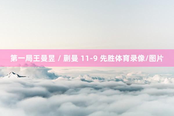 第一局王曼昱 / 蒯曼 11-9 先胜体育录像/图片