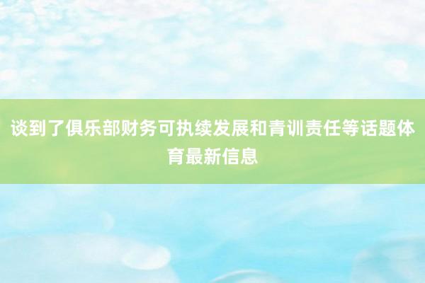 谈到了俱乐部财务可执续发展和青训责任等话题体育最新信息