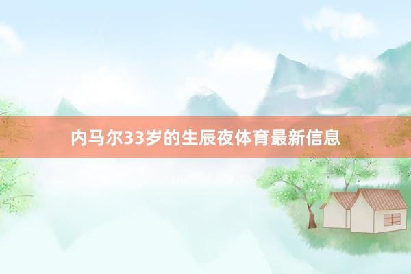 内马尔33岁的生辰夜体育最新信息