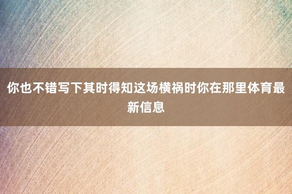 你也不错写下其时得知这场横祸时你在那里体育最新信息