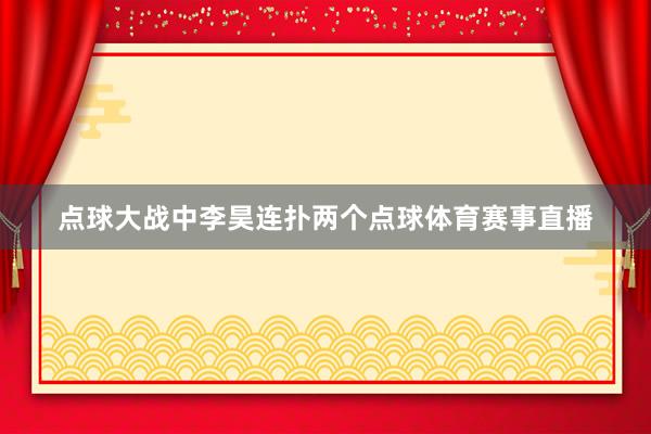 点球大战中李昊连扑两个点球体育赛事直播