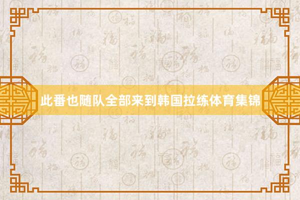 此番也随队全部来到韩国拉练体育集锦