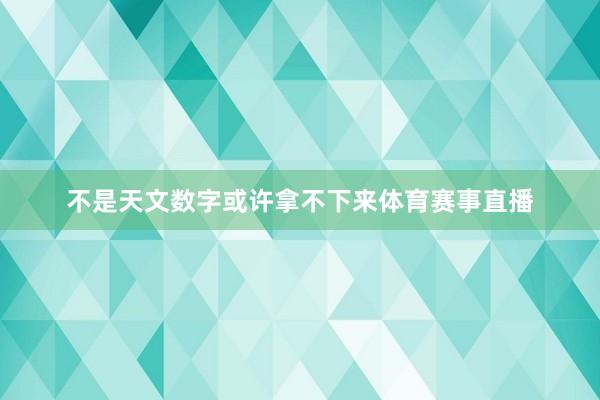 不是天文数字或许拿不下来体育赛事直播