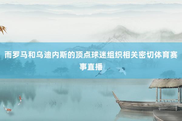 而罗马和乌迪内斯的顶点球迷组织相关密切体育赛事直播