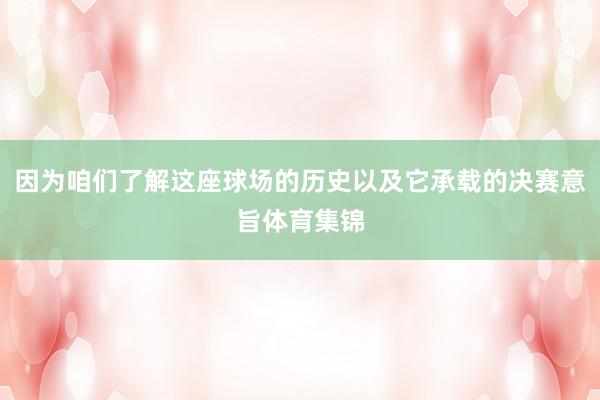 因为咱们了解这座球场的历史以及它承载的决赛意旨体育集锦