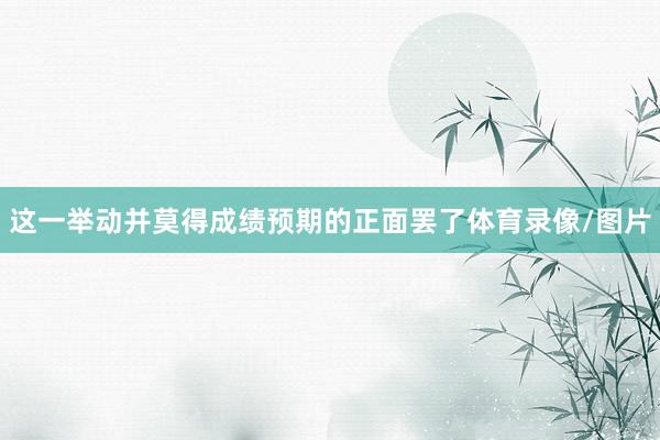 这一举动并莫得成绩预期的正面罢了体育录像/图片