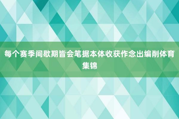 每个赛季间歇期皆会笔据本体收获作念出编削体育集锦