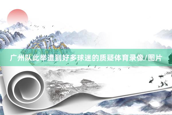 广州队此举遭到好多球迷的质疑体育录像/图片
