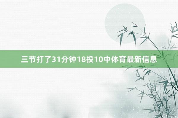 三节打了31分钟18投10中体育最新信息