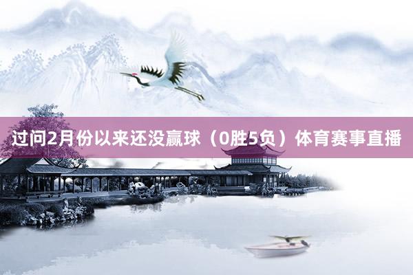 过问2月份以来还没赢球（0胜5负）体育赛事直播
