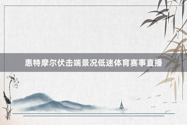 惠特摩尔伏击端景况低迷体育赛事直播