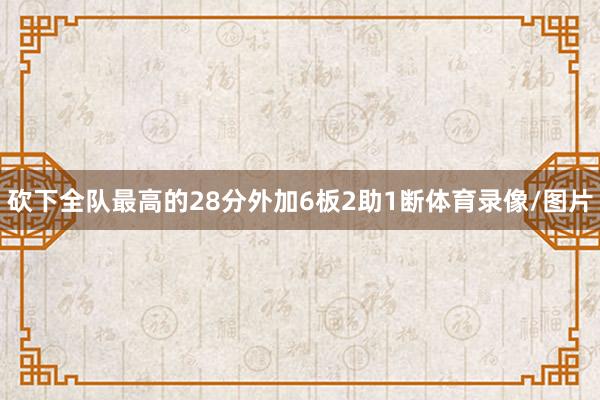 砍下全队最高的28分外加6板2助1断体育录像/图片