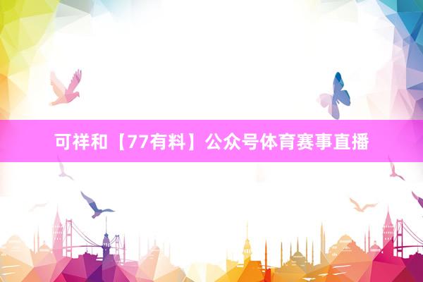 可祥和【77有料】公众号体育赛事直播
