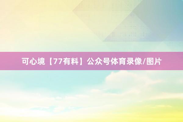 可心境【77有料】公众号体育录像/图片