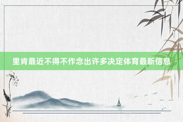 里肯最近不得不作念出许多决定体育最新信息