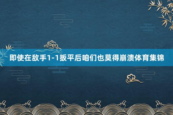 即使在敌手1-1扳平后咱们也莫得崩溃体育集锦