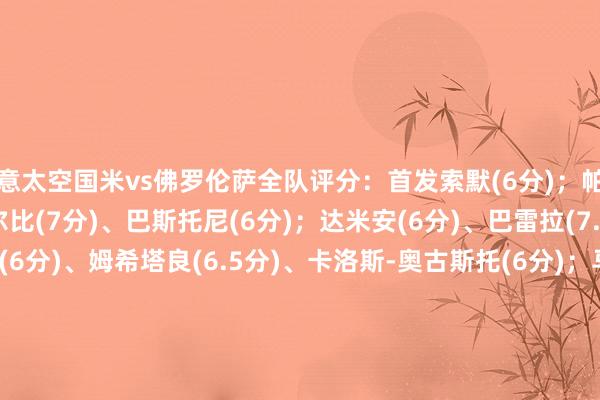 意太空国米vs佛罗伦萨全队评分：首发索默(6分)；帕瓦尔(6.5分)、阿切尔比(7分)、巴斯托尼(6分)；达米安(6分)、巴雷拉(7.5分)、恰尔汗奥卢(6分)、姆希塔良(6.5分)、卡洛斯-奥古斯托(6分)；马库斯-图拉姆(6分)、劳塔罗(6.5分)替补阿瑙托维奇(6.5分)、泽林斯基(6.5分)、弗拉欧好意思(6分)、扎莱夫斯基(6分)、塔雷米(无评分)主栽植西蒙尼-因扎吉(6.5分)体育赛事