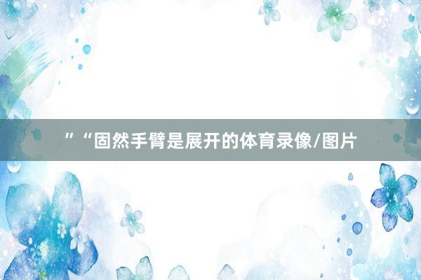 ”“固然手臂是展开的体育录像/图片