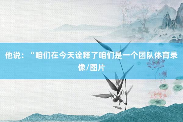 他说：“咱们在今天诠释了咱们是一个团队体育录像/图片