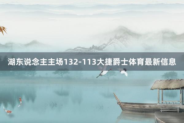 湖东说念主主场132-113大捷爵士体育最新信息