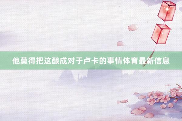 他莫得把这酿成对于卢卡的事情体育最新信息