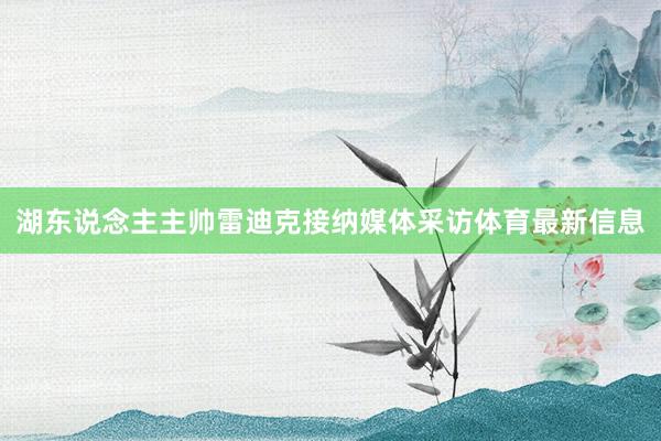 湖东说念主主帅雷迪克接纳媒体采访体育最新信息