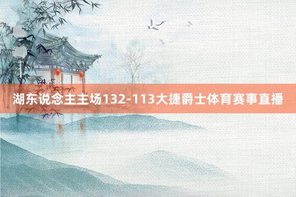 湖东说念主主场132-113大捷爵士体育赛事直播