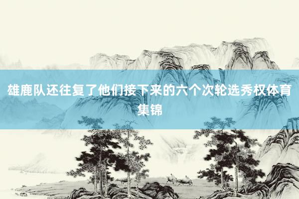 雄鹿队还往复了他们接下来的六个次轮选秀权体育集锦