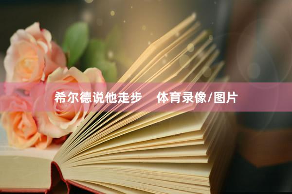 希尔德说他走步    体育录像/图片
