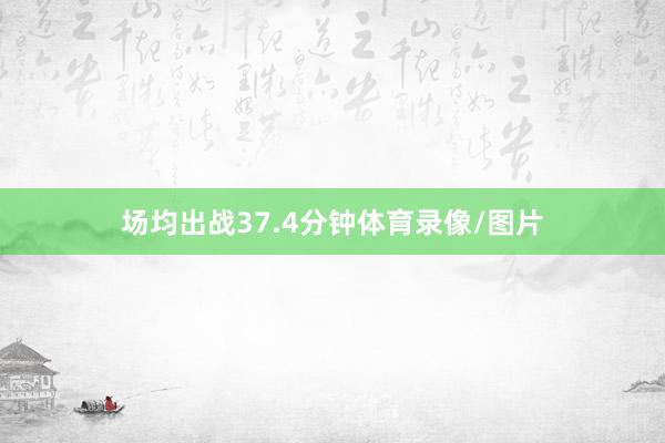 场均出战37.4分钟体育录像/图片