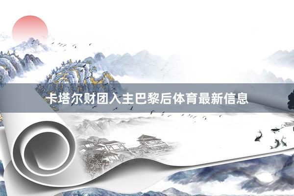 卡塔尔财团入主巴黎后体育最新信息