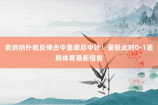 奥纳纳扑救反弹击中里德后中计！曼联此时0-1逾期体育最新信息