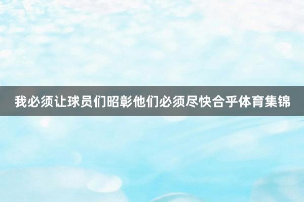 我必须让球员们昭彰他们必须尽快合乎体育集锦