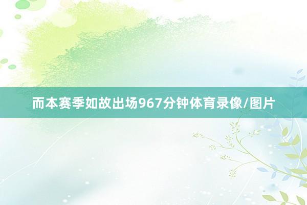 而本赛季如故出场967分钟体育录像/图片