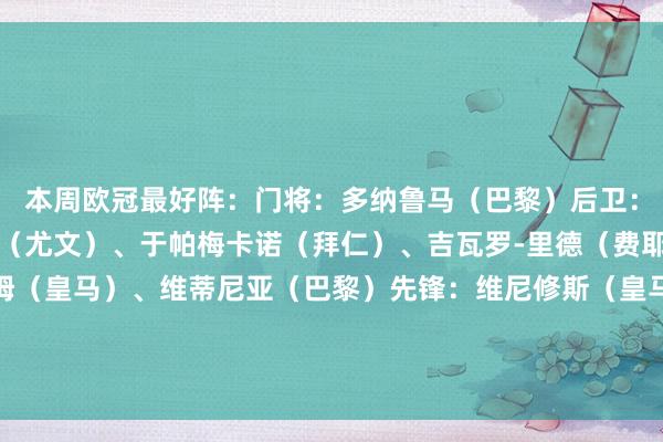 本周欧冠最好阵：门将：多纳鲁马（巴黎）后卫：闲雅松（多特）、加蒂（尤文）、于帕梅卡诺（拜仁）、吉瓦罗-里德（费耶诺德）中场：贝林厄姆（皇马）、维蒂尼亚（巴黎）先锋：维尼修斯（皇马）、吉拉西（多特）、帕夫利季斯（本菲卡）、派修（费耶诺德）    体育最新信息