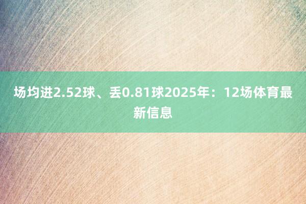 场均进2.52球、丢0.81球2025年：12场体育最新信息
