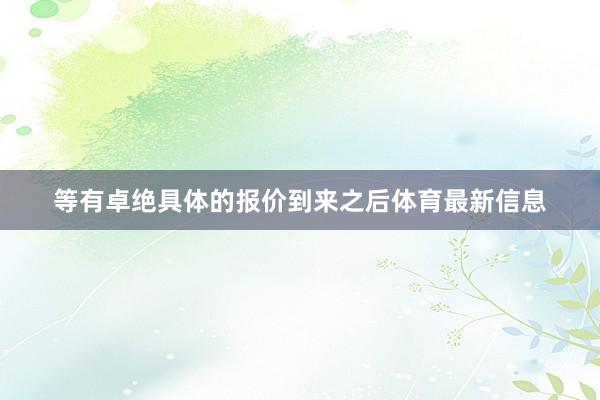 等有卓绝具体的报价到来之后体育最新信息