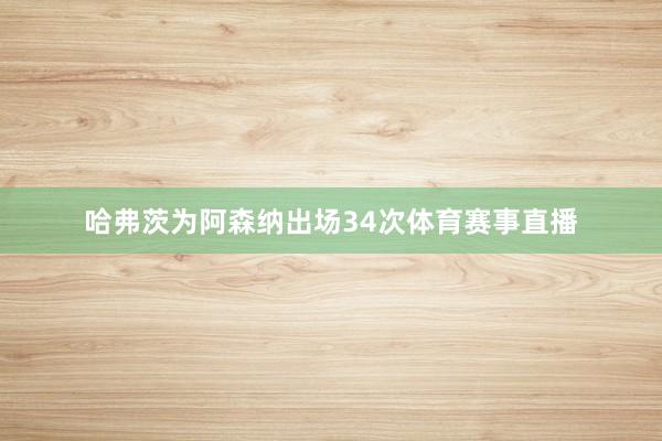 哈弗茨为阿森纳出场34次体育赛事直播