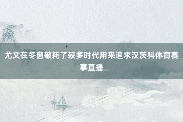 尤文在冬窗破耗了较多时代用来追求汉茨科体育赛事直播