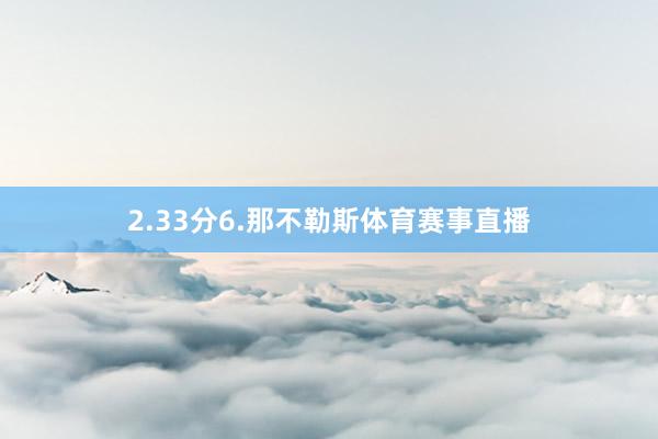 2.33分6.那不勒斯体育赛事直播