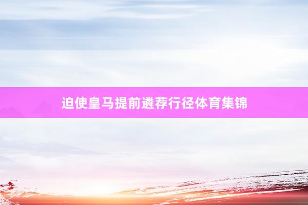 迫使皇马提前遴荐行径体育集锦