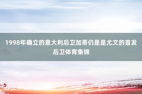 1998年确立的意大利后卫加蒂仍是是尤文的首发后卫体育集锦