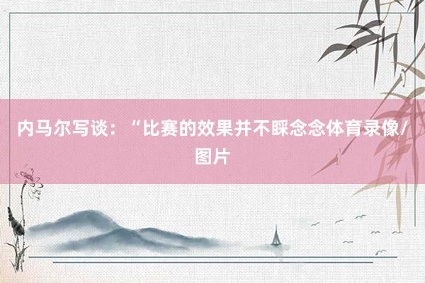 内马尔写谈：“比赛的效果并不睬念念体育录像/图片