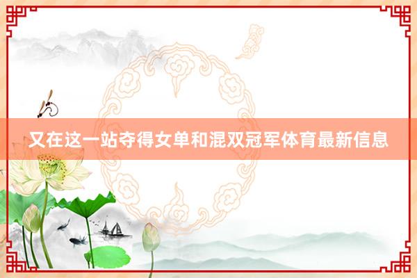 又在这一站夺得女单和混双冠军体育最新信息