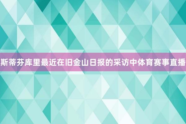 斯蒂芬库里最近在旧金山日报的采访中体育赛事直播