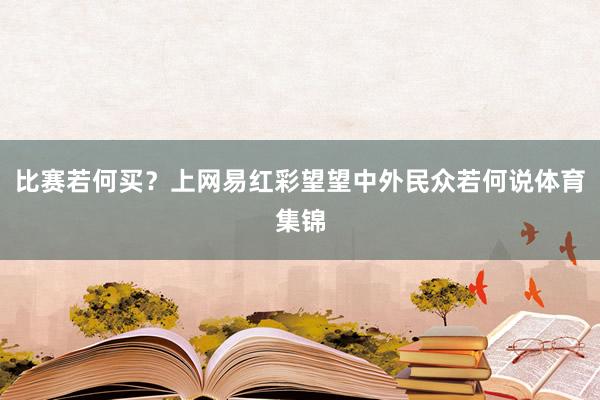 比赛若何买？上网易红彩望望中外民众若何说体育集锦