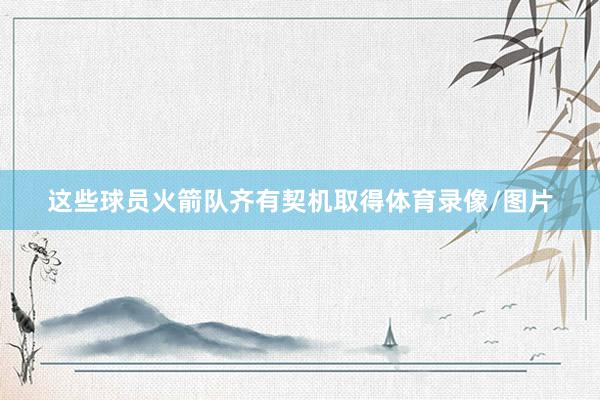 这些球员火箭队齐有契机取得体育录像/图片