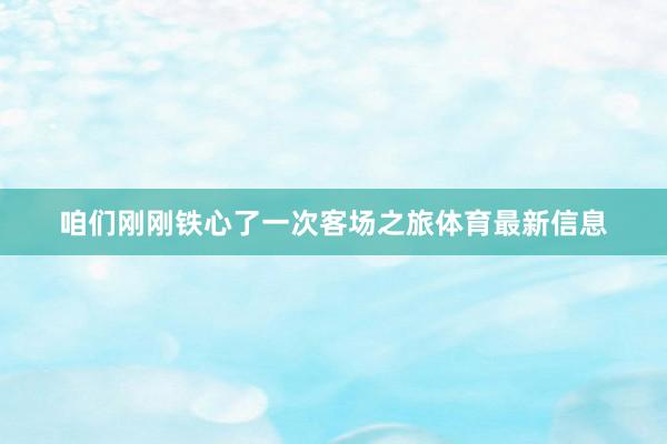 咱们刚刚铁心了一次客场之旅体育最新信息